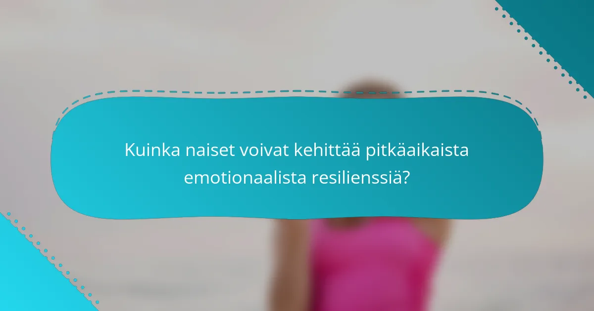 Kuinka naiset voivat kehittää pitkäaikaista emotionaalista resilienssiä?