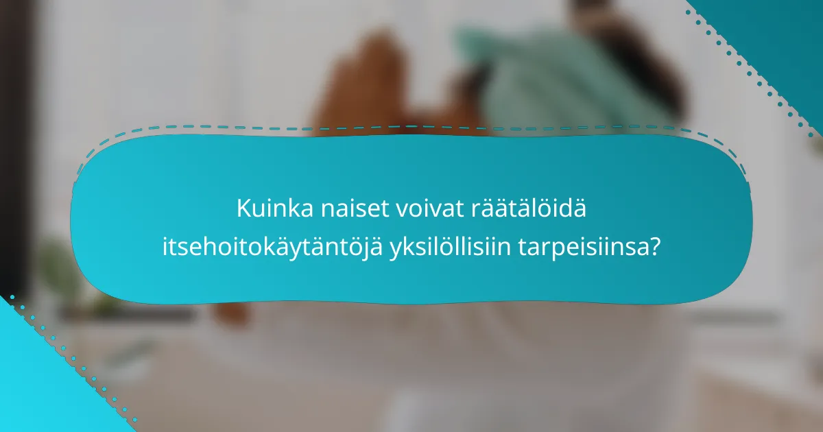 Kuinka naiset voivat räätälöidä itsehoitokäytäntöjä yksilöllisiin tarpeisiinsa?