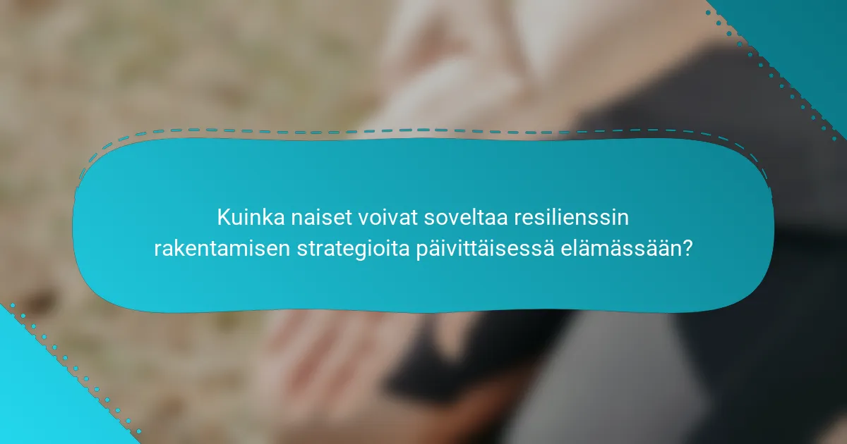 Kuinka naiset voivat soveltaa resilienssin rakentamisen strategioita päivittäisessä elämässään?