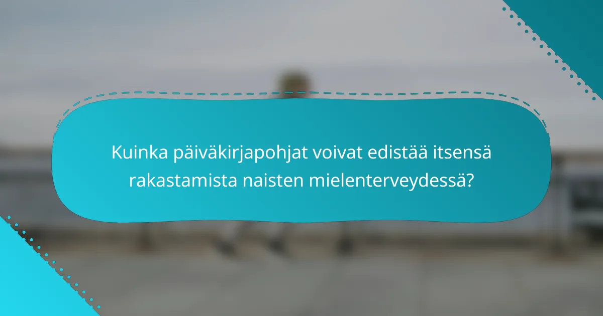 Kuinka päiväkirjapohjat voivat edistää itsensä rakastamista naisten mielenterveydessä?