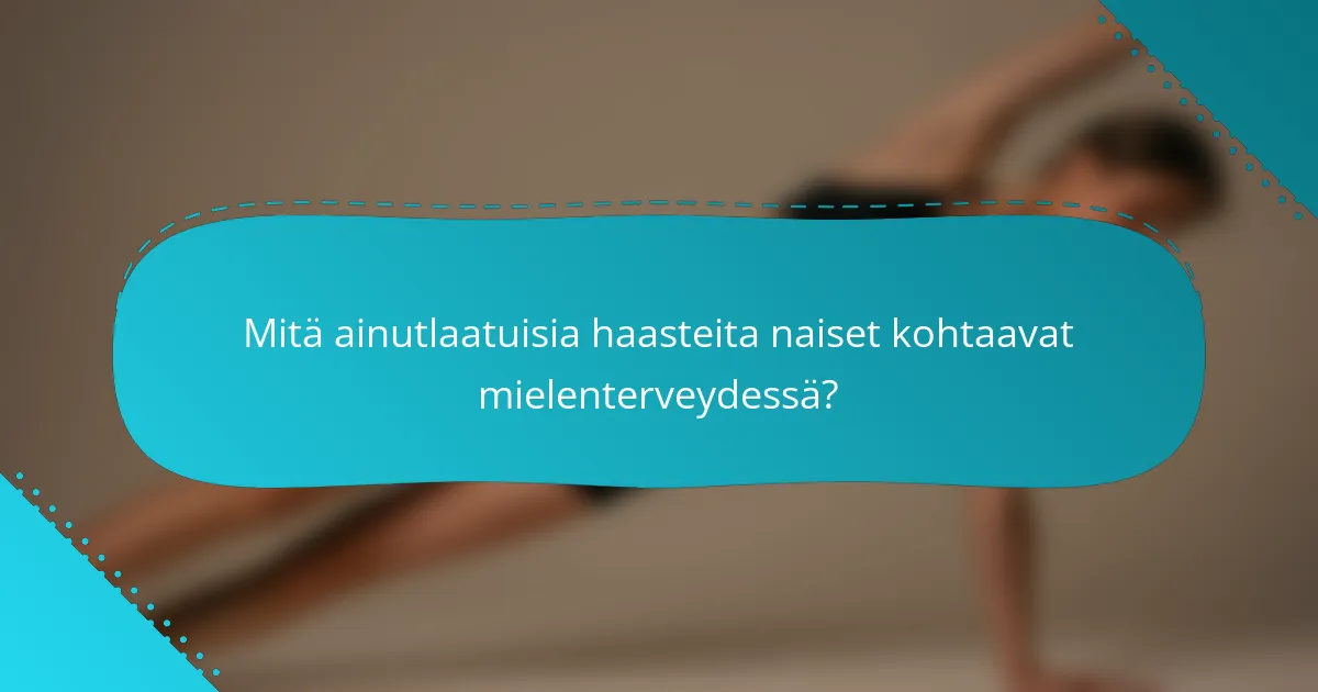 Mitä ainutlaatuisia haasteita naiset kohtaavat mielenterveydessä?