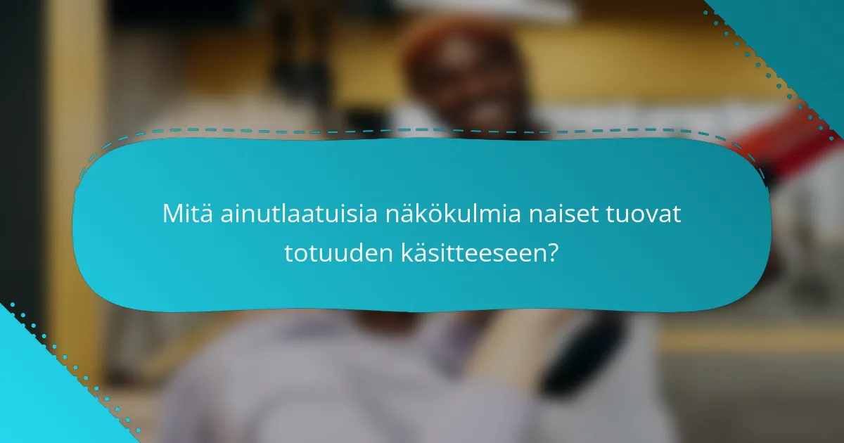 Mitä ainutlaatuisia näkökulmia naiset tuovat totuuden käsitteeseen?