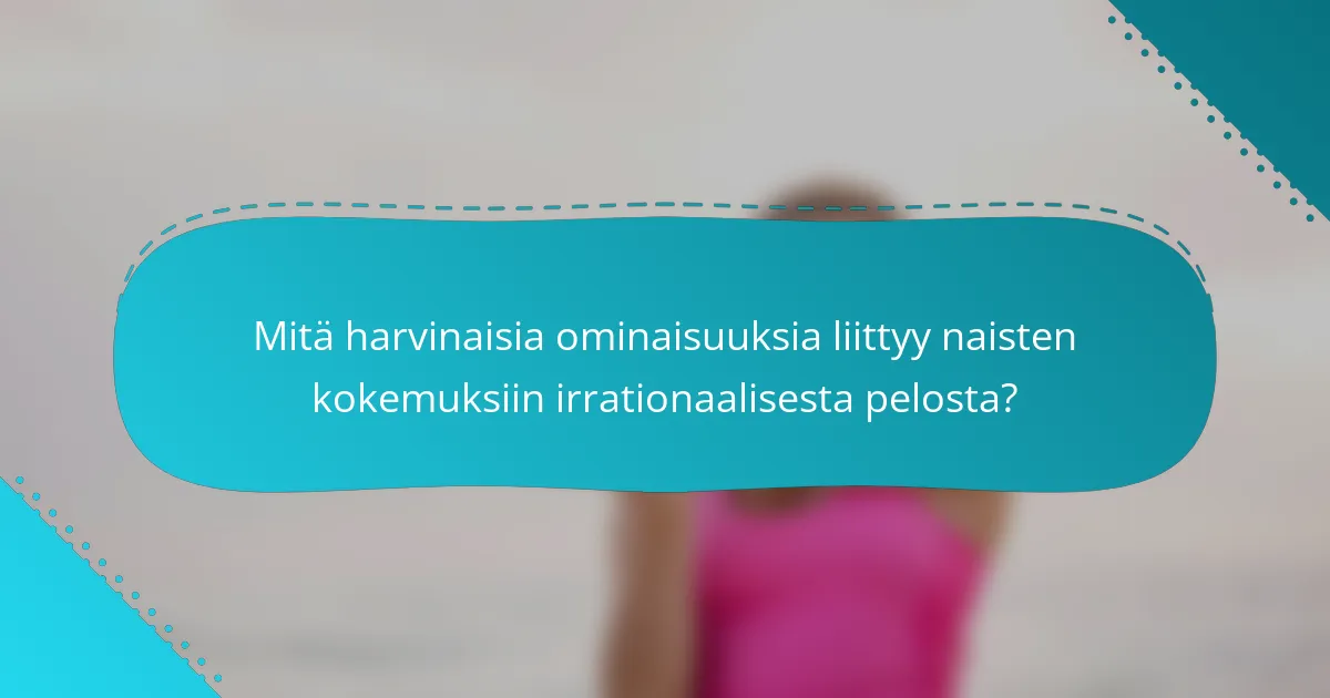 Mitä harvinaisia ominaisuuksia liittyy naisten kokemuksiin irrationaalisesta pelosta?