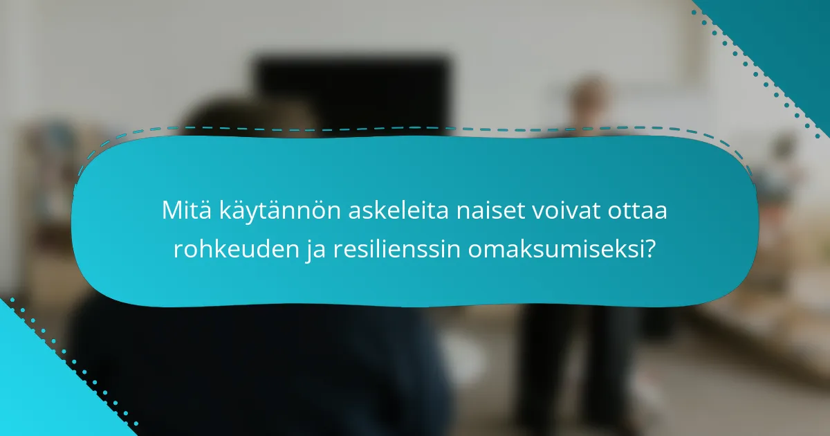Mitä käytännön askeleita naiset voivat ottaa rohkeuden ja resilienssin omaksumiseksi?