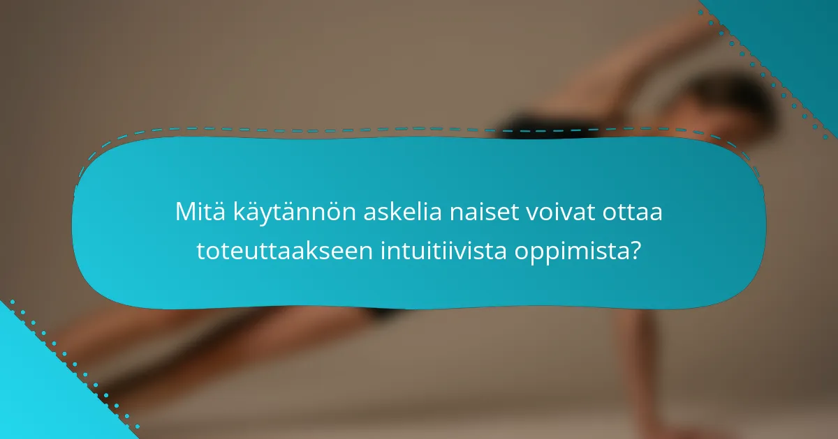 Mitä käytännön askelia naiset voivat ottaa toteuttaakseen intuitiivista oppimista?