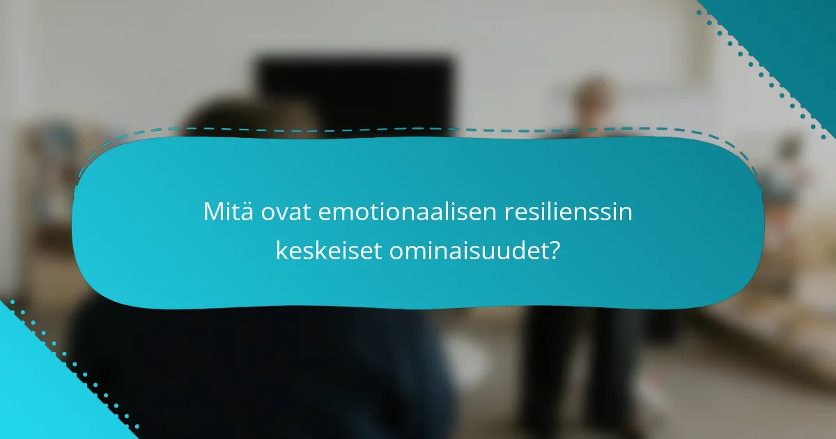 Mitä ovat emotionaalisen resilienssin keskeiset ominaisuudet?