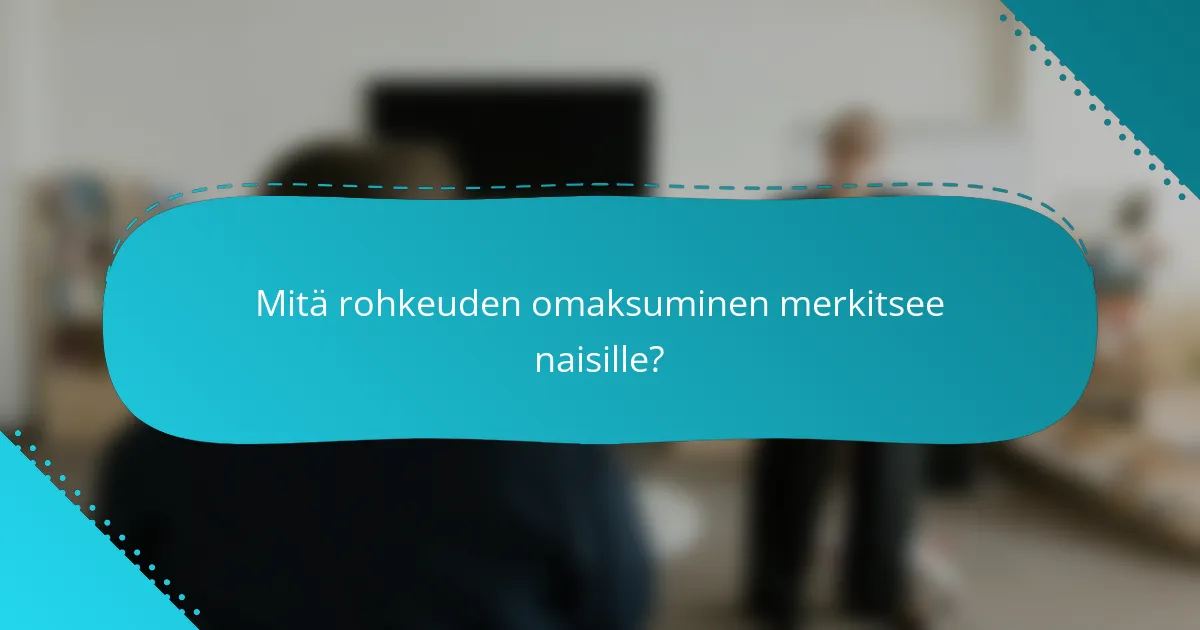 Mitä rohkeuden omaksuminen merkitsee naisille?