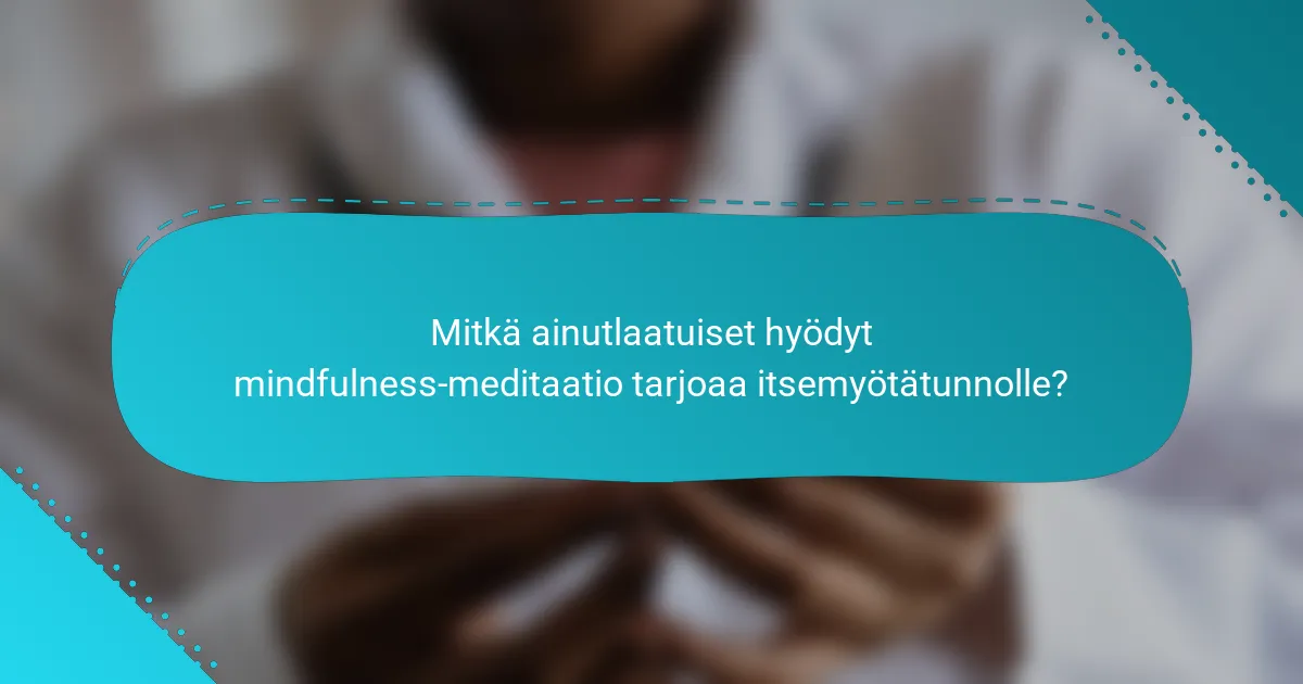 Mitkä ainutlaatuiset hyödyt mindfulness-meditaatio tarjoaa itsemyötätunnolle?