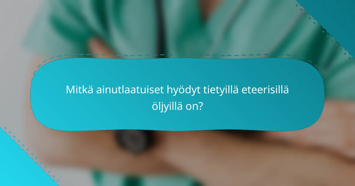 Mitkä ainutlaatuiset hyödyt tietyillä eteerisillä öljyillä on?
