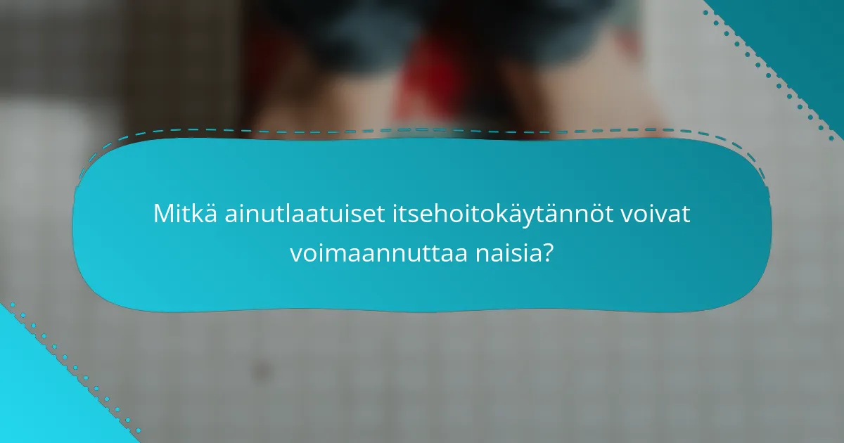 Mitkä ainutlaatuiset itsehoitokäytännöt voivat voimaannuttaa naisia?