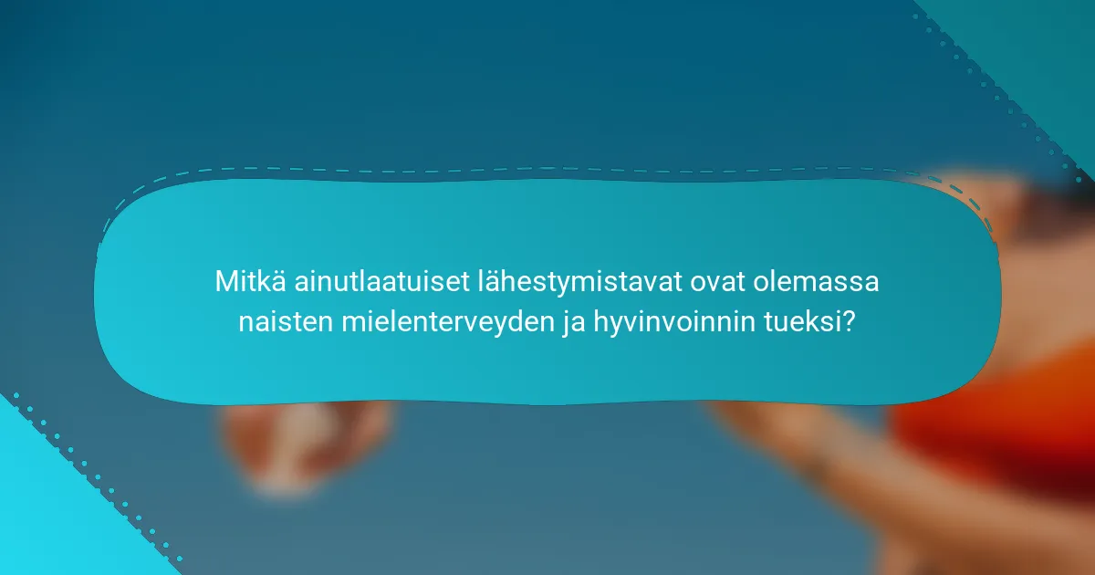 Mitkä ainutlaatuiset lähestymistavat ovat olemassa naisten mielenterveyden ja hyvinvoinnin tueksi?