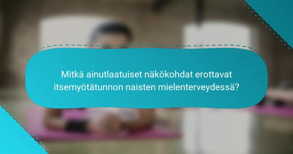 Mitkä ainutlaatuiset näkökohdat erottavat itsemyötätunnon naisten mielenterveydessä?