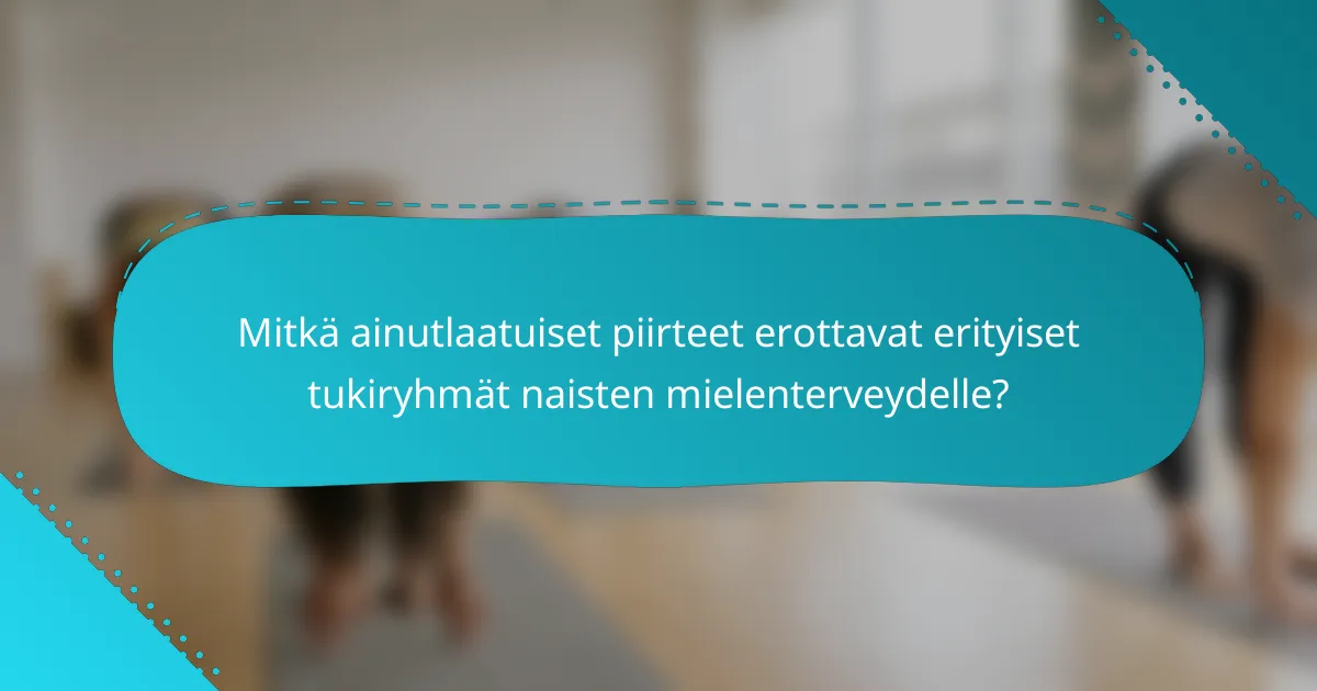 Mitkä ainutlaatuiset piirteet erottavat erityiset tukiryhmät naisten mielenterveydelle?