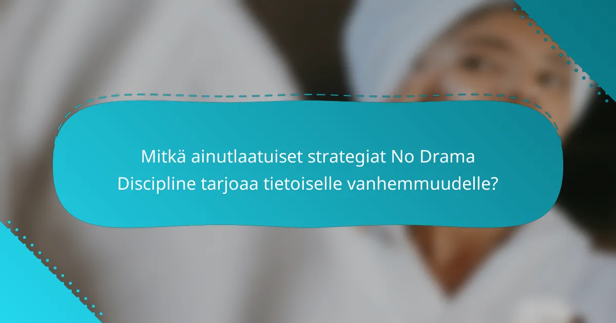 Mitkä ainutlaatuiset strategiat No Drama Discipline tarjoaa tietoiselle vanhemmuudelle?