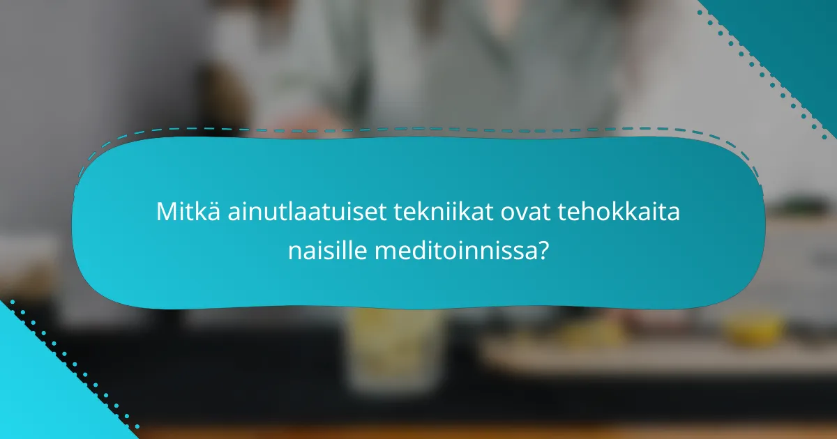Mitkä ainutlaatuiset tekniikat ovat tehokkaita naisille meditoinnissa?