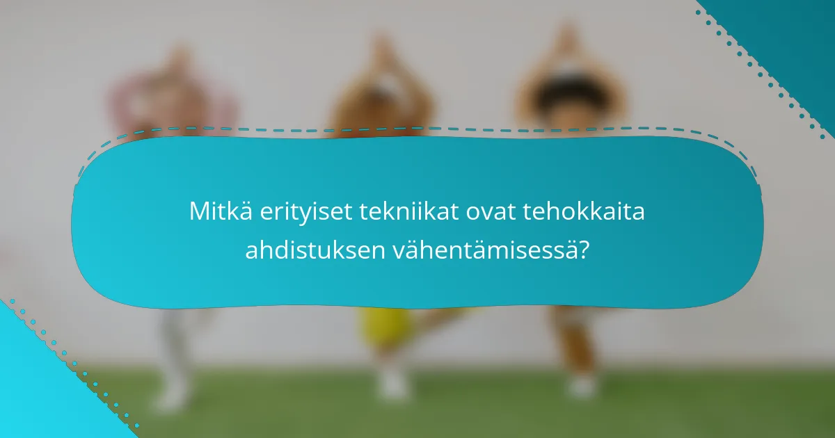 Mitkä erityiset tekniikat ovat tehokkaita ahdistuksen vähentämisessä?