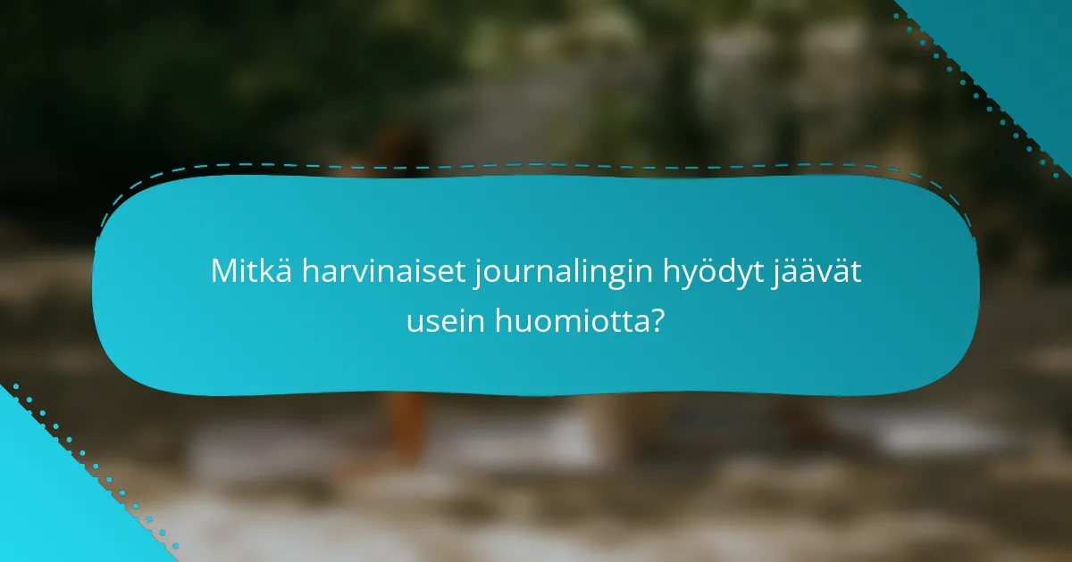 Mitkä harvinaiset journalingin hyödyt jäävät usein huomiotta?