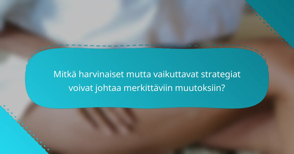 Mitkä harvinaiset mutta vaikuttavat strategiat voivat johtaa merkittäviin muutoksiin?