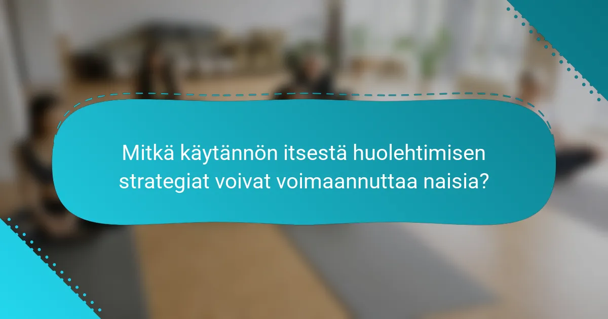 Mitkä käytännön itsestä huolehtimisen strategiat voivat voimaannuttaa naisia?