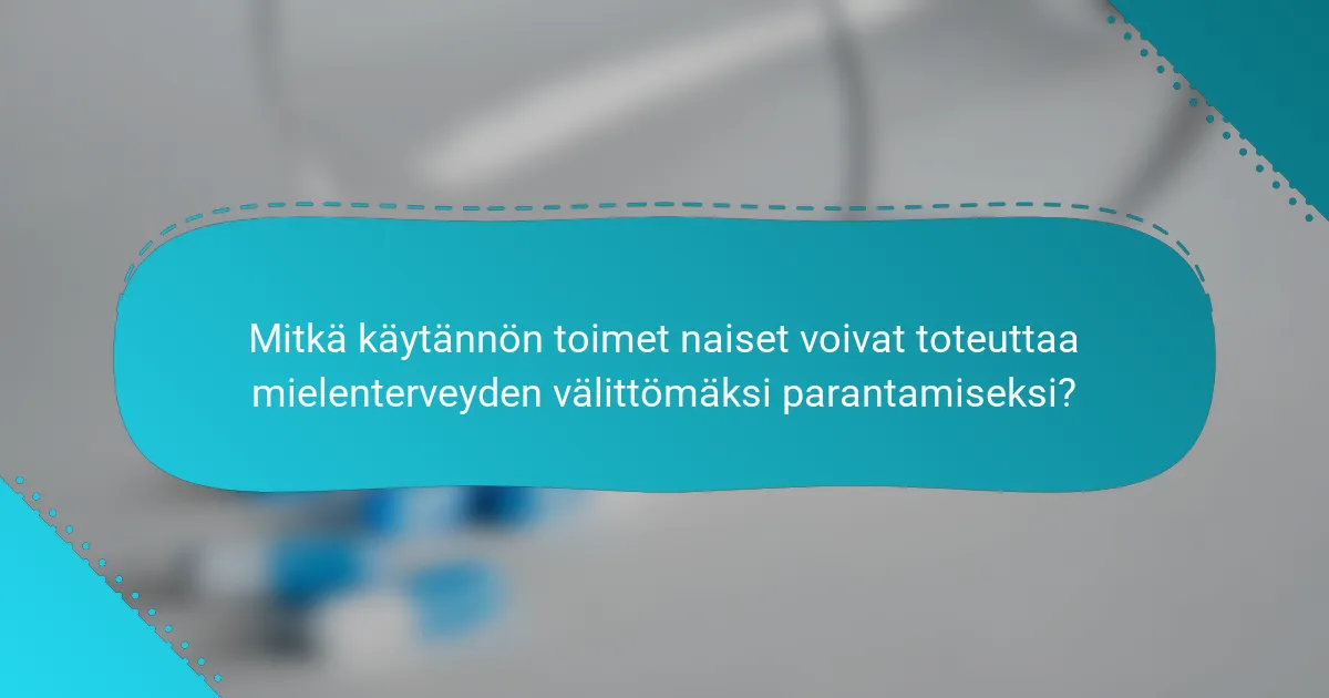 Mitkä käytännön toimet naiset voivat toteuttaa mielenterveyden välittömäksi parantamiseksi?