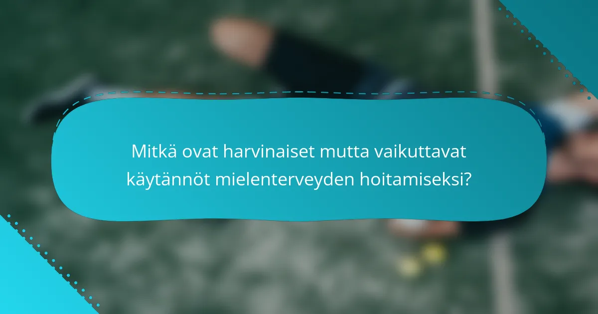Mitkä ovat harvinaiset mutta vaikuttavat käytännöt mielenterveyden hoitamiseksi?