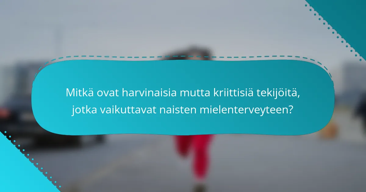Mitkä ovat harvinaisia mutta kriittisiä tekijöitä, jotka vaikuttavat naisten mielenterveyteen?