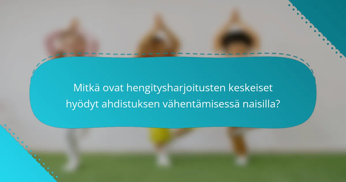Mitkä ovat hengitysharjoitusten keskeiset hyödyt ahdistuksen vähentämisessä naisilla?