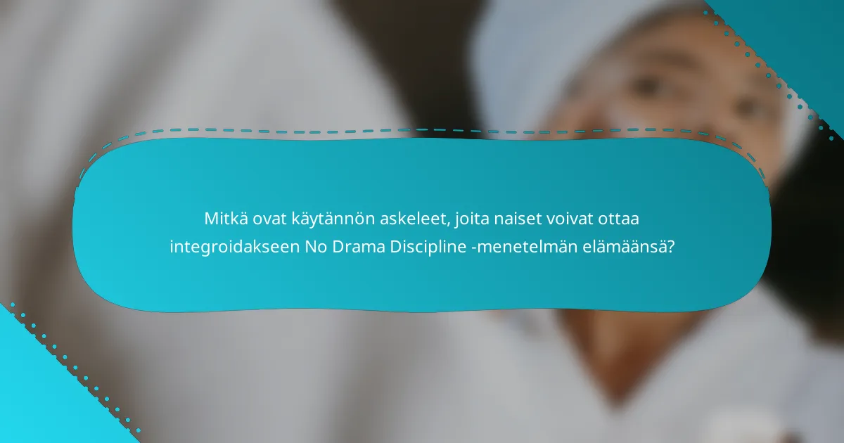 Mitkä ovat käytännön askeleet, joita naiset voivat ottaa integroidakseen No Drama Discipline -menetelmän elämäänsä?