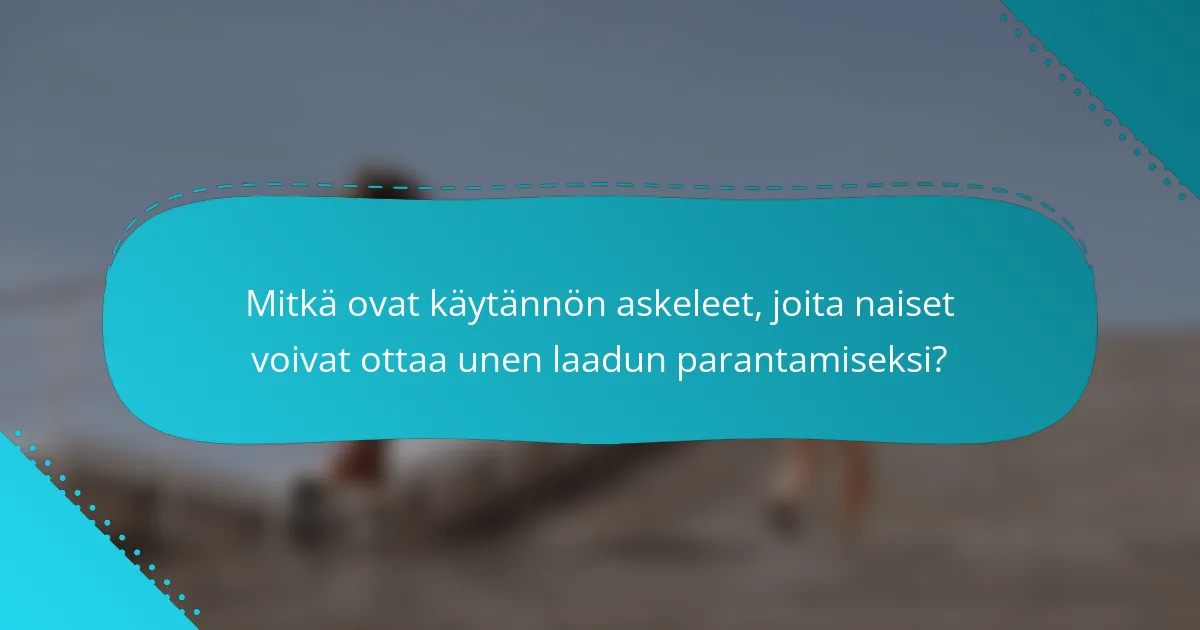 Mitkä ovat käytännön askeleet, joita naiset voivat ottaa unen laadun parantamiseksi?