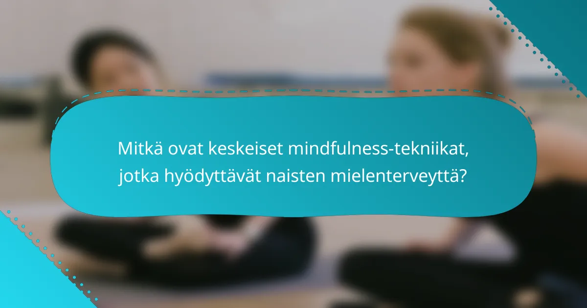 Mitkä ovat keskeiset mindfulness-tekniikat, jotka hyödyttävät naisten mielenterveyttä?