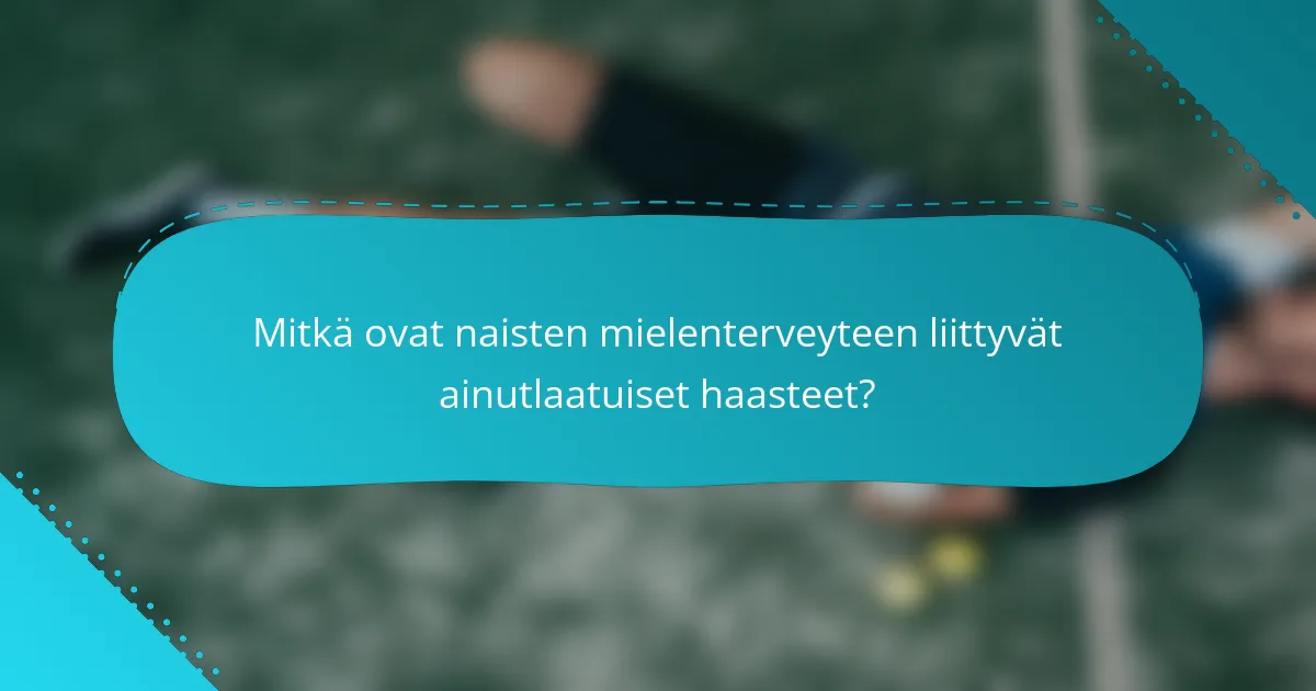 Mitkä ovat naisten mielenterveyteen liittyvät ainutlaatuiset haasteet?