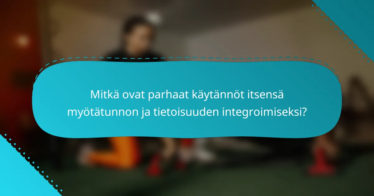 Mitkä ovat parhaat käytännöt itsensä myötätunnon ja tietoisuuden integroimiseksi?