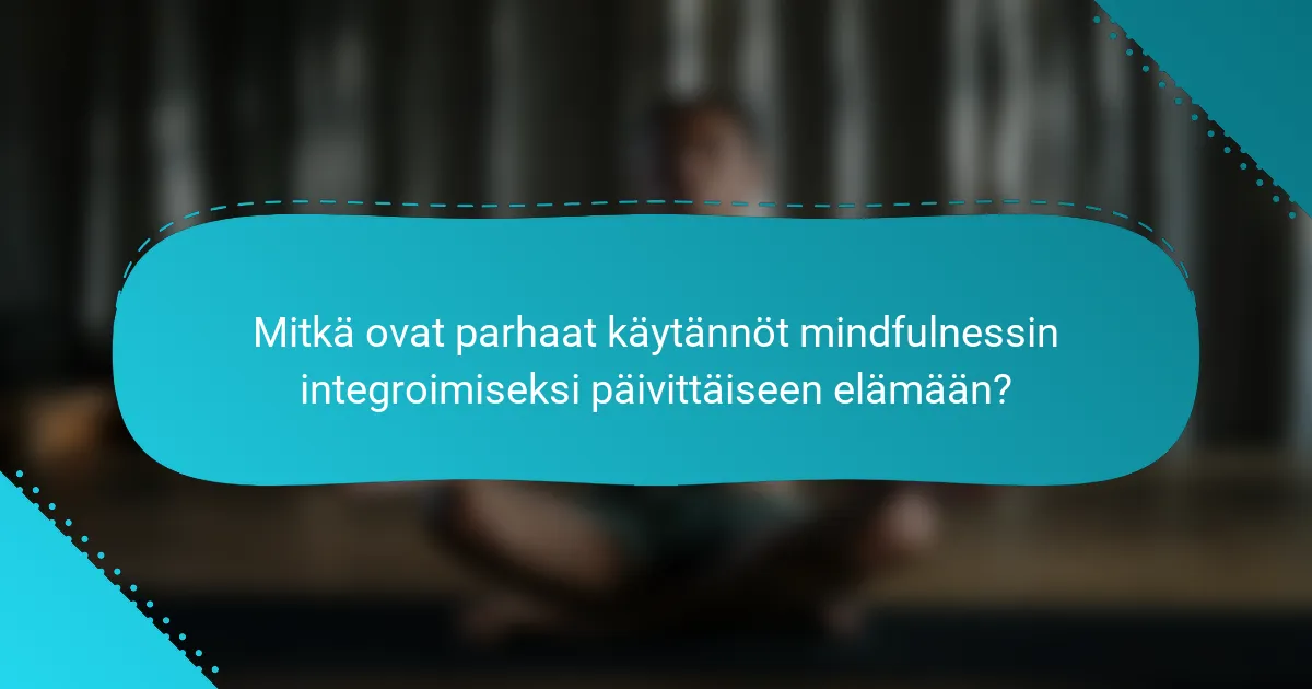 Mitkä ovat parhaat käytännöt mindfulnessin integroimiseksi päivittäiseen elämään?