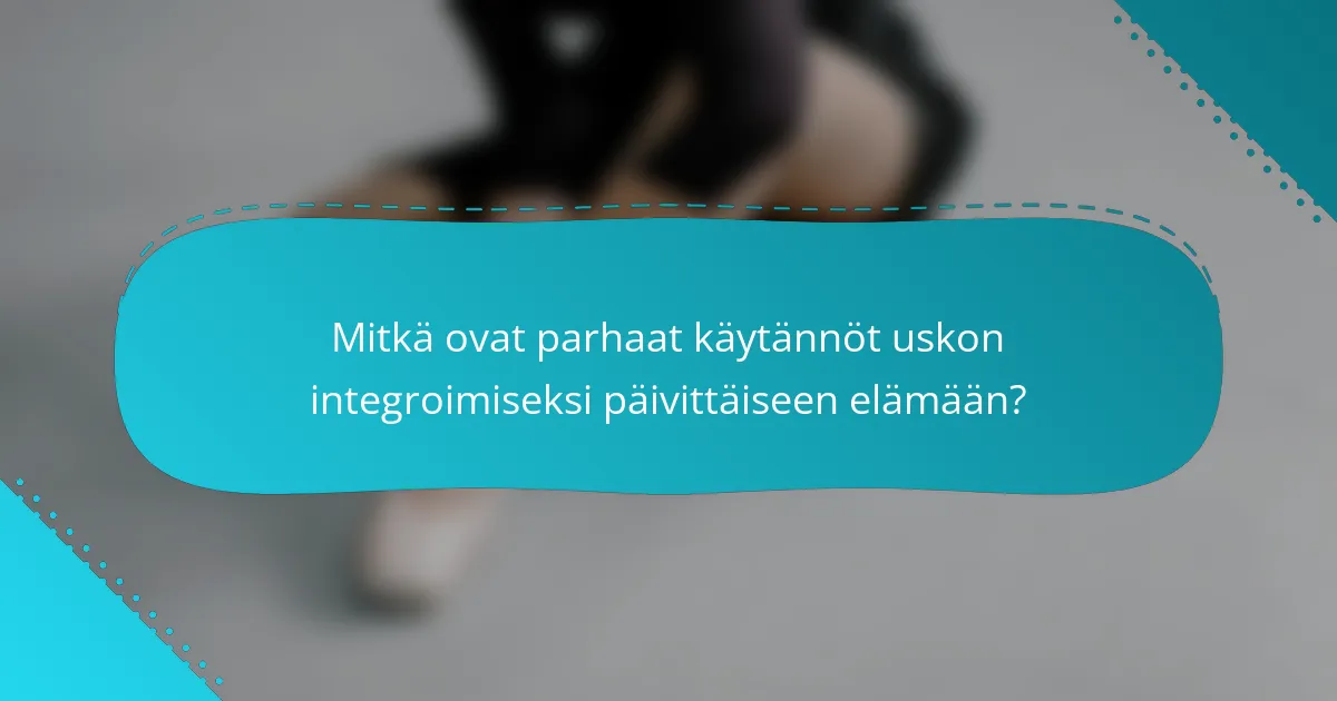Mitkä ovat parhaat käytännöt uskon integroimiseksi päivittäiseen elämään?
