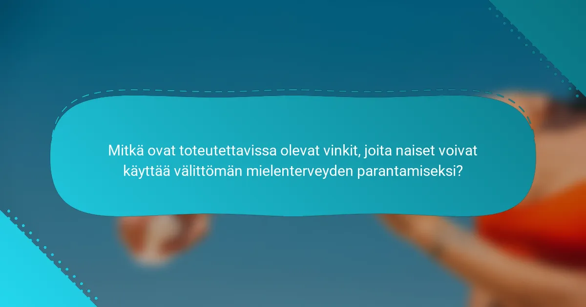 Mitkä ovat toteutettavissa olevat vinkit, joita naiset voivat käyttää välittömän mielenterveyden parantamiseksi?