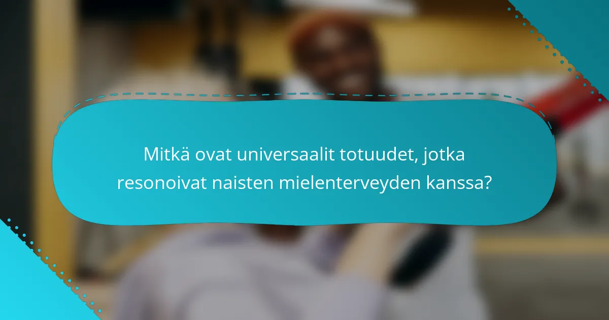 Mitkä ovat universaalit totuudet, jotka resonoivat naisten mielenterveyden kanssa?
