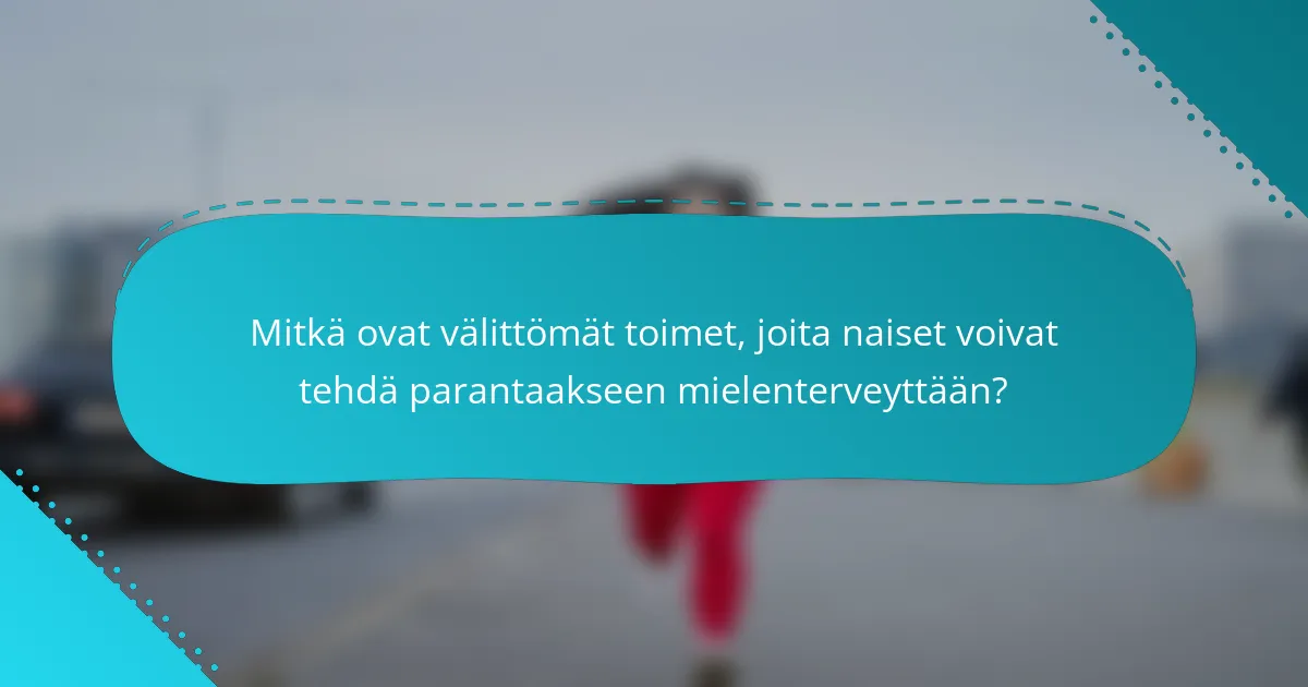 Mitkä ovat välittömät toimet, joita naiset voivat tehdä parantaakseen mielenterveyttään?