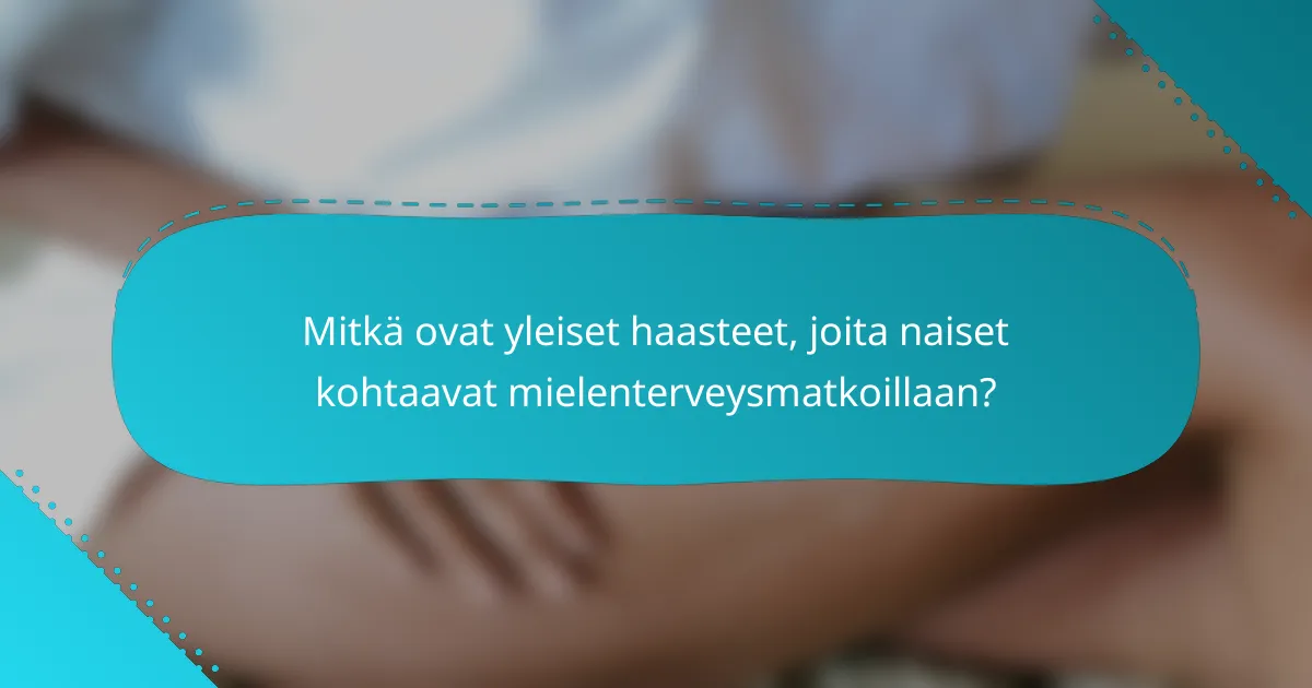 Mitkä ovat yleiset haasteet, joita naiset kohtaavat mielenterveysmatkoillaan?