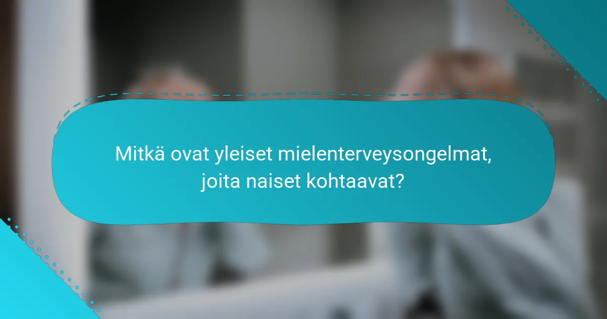 Mitkä ovat yleiset mielenterveysongelmat, joita naiset kohtaavat?