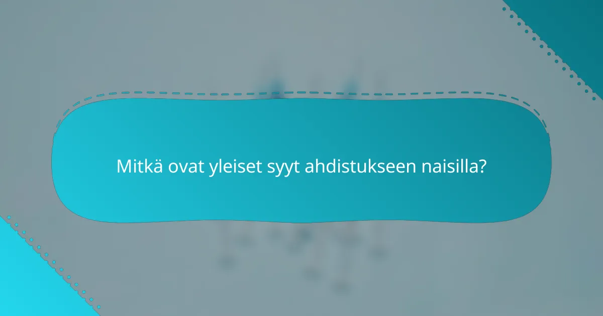 Mitkä ovat yleiset syyt ahdistukseen naisilla?