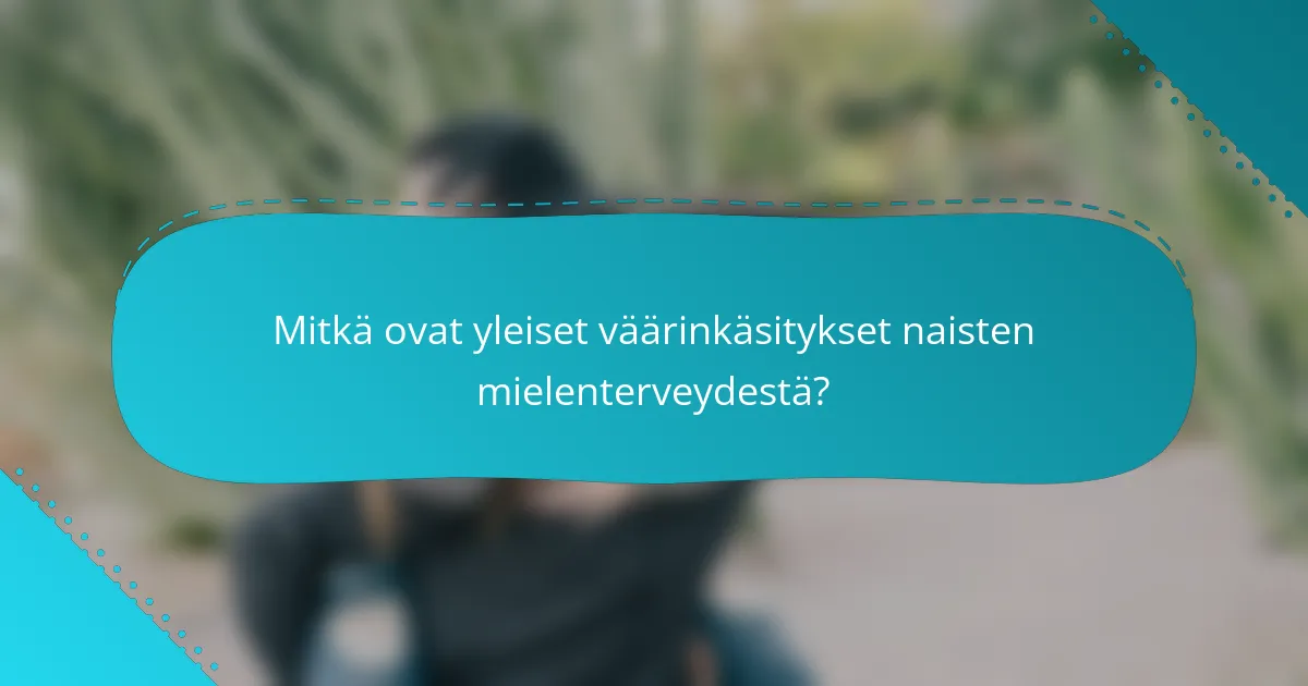 Mitkä ovat yleiset väärinkäsitykset naisten mielenterveydestä?