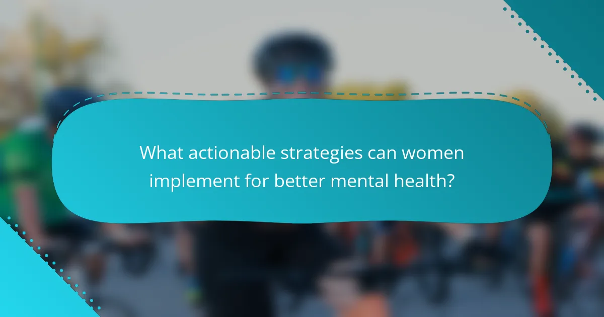 What actionable strategies can women implement for better mental health?